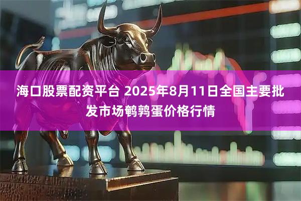 海口股票配资平台 2025年8月11日全国主要批发市场鹌鹑蛋价格行情