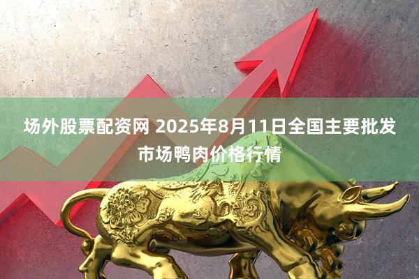 场外股票配资网 2025年8月11日全国主要批发市场鸭肉价格行情