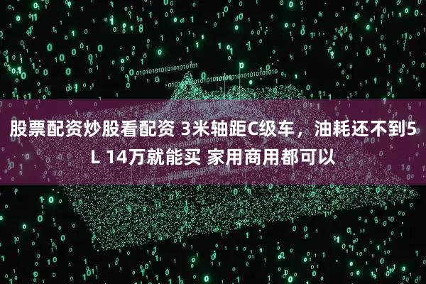 股票配资炒股看配资 3米轴距C级车，油耗还不到5L 14万就能买 家用商用都可以