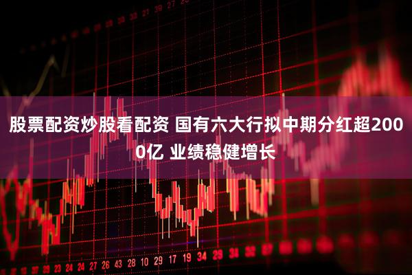 股票配资炒股看配资 国有六大行拟中期分红超2000亿 业绩稳健增长