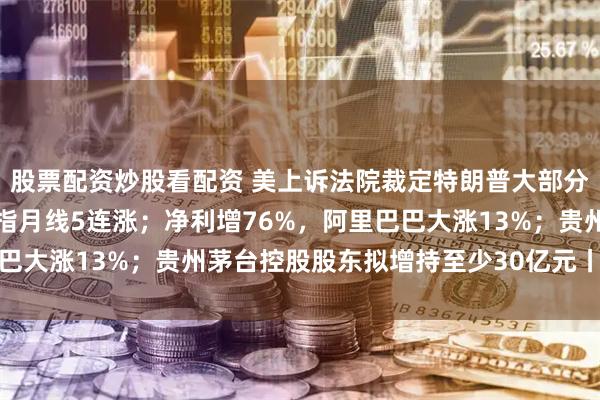 股票配资炒股看配资 美上诉法院裁定特朗普大部分全球关税政策非法；纳指月线5连涨；净利增76%，阿里巴巴大涨13%；贵州茅台控股股东拟增持至少30亿元丨每经早参