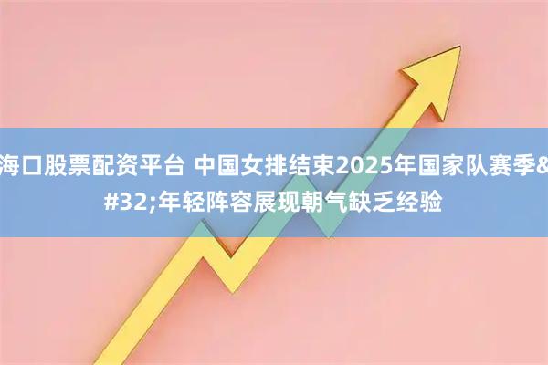 海口股票配资平台 中国女排结束2025年国家队赛季 年轻阵容展现朝气缺乏经验