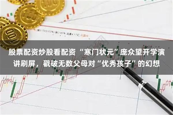 股票配资炒股看配资 “寒门状元”庞众望开学演讲刷屏，戳破无数父母对“优秀孩子”的幻想