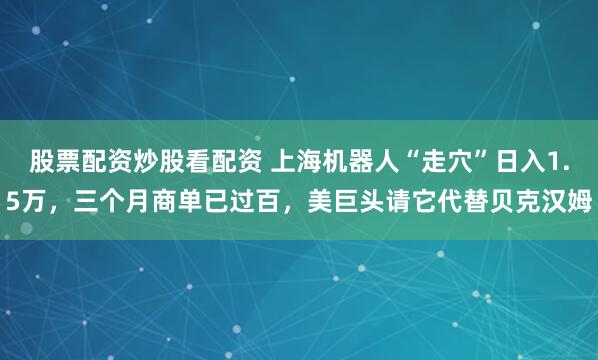股票配资炒股看配资 上海机器人“走穴”日入1.5万,三个月商单已过百,美巨头请它代替贝克汉姆