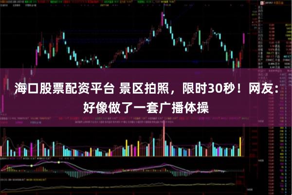 海口股票配资平台 景区拍照，限时30秒！网友：好像做了一套广播体操