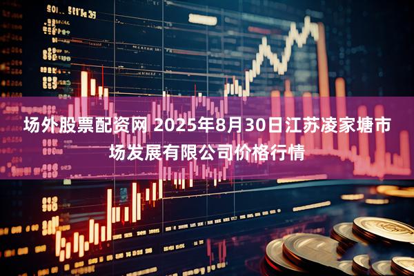 场外股票配资网 2025年8月30日江苏凌家塘市场发展有限公司价格行情