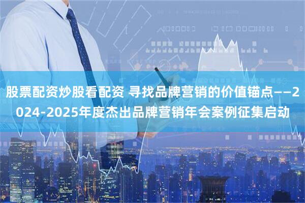 股票配资炒股看配资 寻找品牌营销的价值锚点——2024-2025年度杰出品牌营销年会案例征集启动