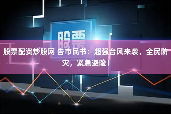 股票配资炒股网 告市民书：超强台风来袭，全民防灾，紧急避险！