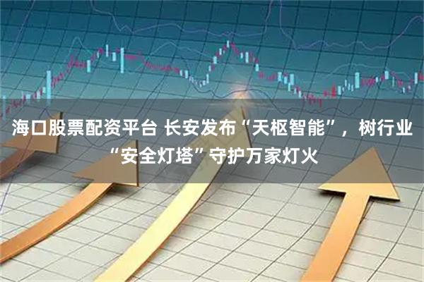海口股票配资平台 长安发布“天枢智能”，树行业“安全灯塔”守护万家灯火