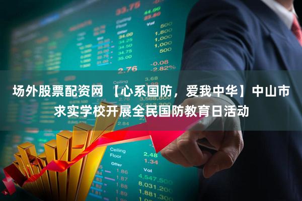 场外股票配资网 【心系国防，爱我中华】中山市求实学校开展全民国防教育日活动