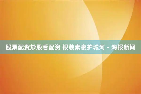 股票配资炒股看配资 银装素裹护城河 - 海报新闻