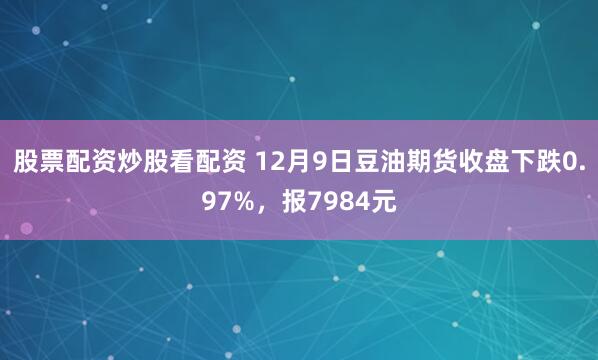 股票配资炒股看配资 12月9日豆油期货收盘下跌0.97%，报7984元