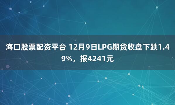海口股票配资平台 12月9日LPG期货收盘下跌1.49%，报4241元