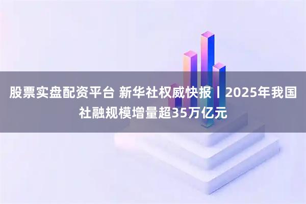 股票实盘配资平台 新华社权威快报丨2025年我国社融规模增量超35万亿元