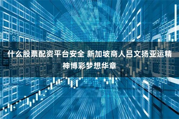 什么股票配资平台安全 新加坡商人吕文扬亚运精神博彩梦想华章
