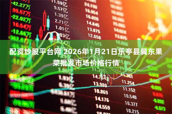 配资炒股平台网 2026年1月21日乐亭县冀东果菜批发市场价格行情