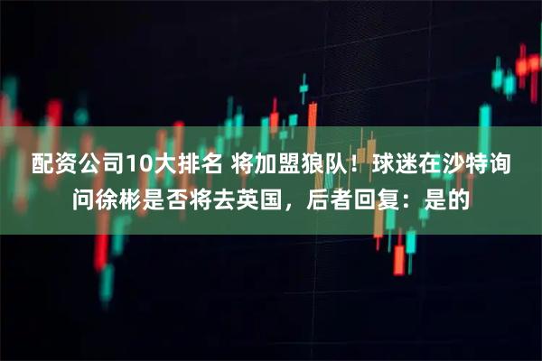 配资公司10大排名 将加盟狼队！球迷在沙特询问徐彬是否将去英国，后者回复：是的