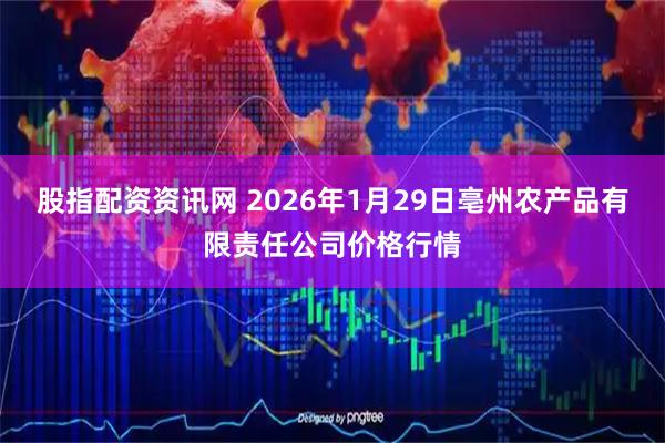 股指配资资讯网 2026年1月29日亳州农产品有限责任公司价格行情