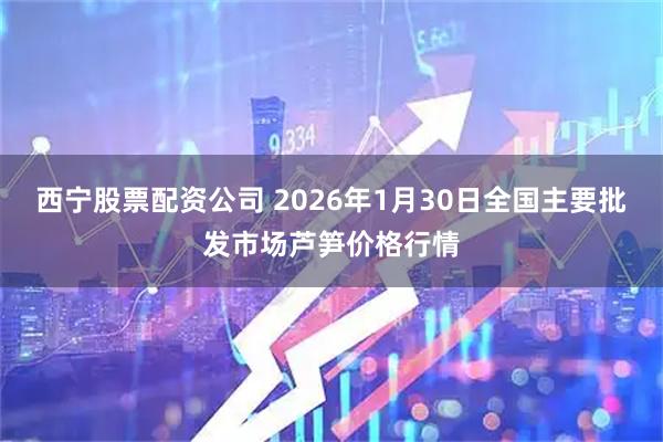 西宁股票配资公司 2026年1月30日全国主要批发市场芦笋价格行情