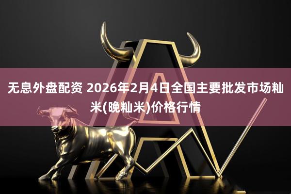 无息外盘配资 2026年2月4日全国主要批发市场籼米(晚籼米)价格行情