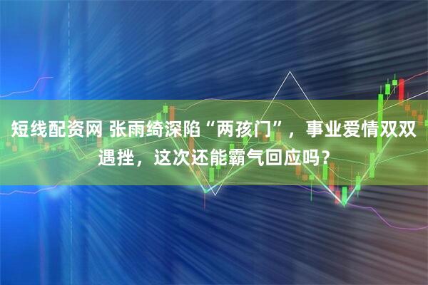 短线配资网 张雨绮深陷“两孩门”，事业爱情双双遇挫，这次还能霸气回应吗？