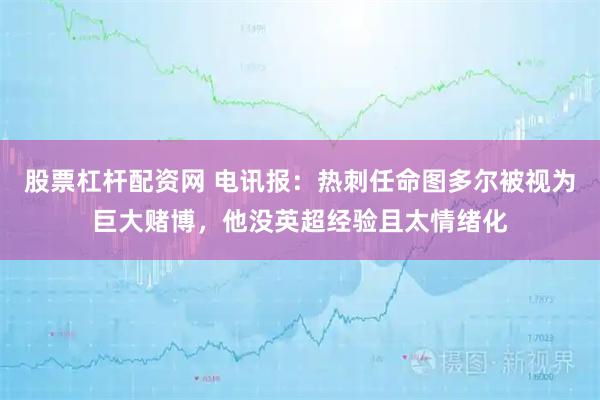 股票杠杆配资网 电讯报：热刺任命图多尔被视为巨大赌博，他没英超经验且太情绪化