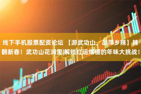 线下手机股票配资论坛 【游武功山，品萍乡辣】辣翻新春！武功山花涧里|解锁红运爆棚的年味大挑战！