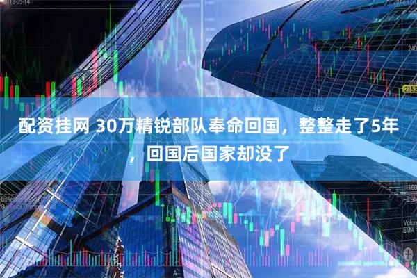 配资挂网 30万精锐部队奉命回国，整整走了5年，回国后国家却没了