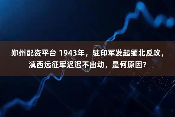郑州配资平台 1943年，驻印军发起缅北反攻，滇西远征军迟迟不出动，是何原因？