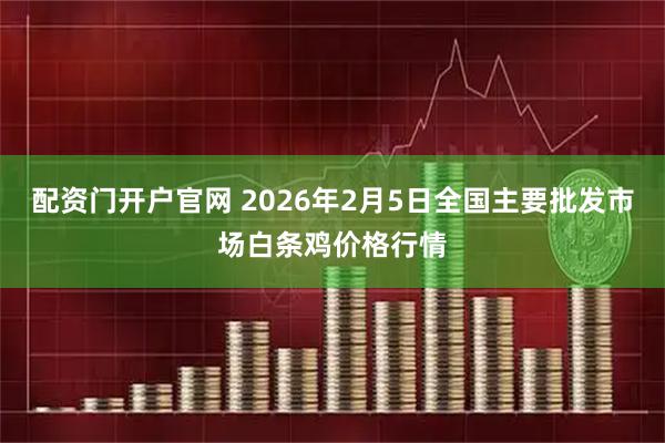 配资门开户官网 2026年2月5日全国主要批发市场白条鸡价格行情