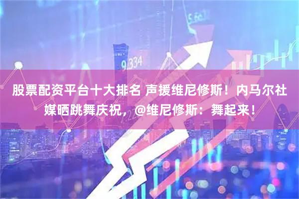 股票配资平台十大排名 声援维尼修斯！内马尔社媒晒跳舞庆祝，@维尼修斯：舞起来！