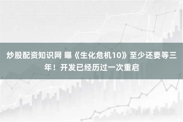 炒股配资知识网 曝《生化危机10》至少还要等三年！开发已经历过一次重启