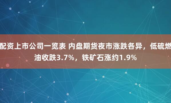 配资上市公司一览表 内盘期货夜市涨跌各异，低硫燃油收跌3.7%，铁矿石涨约1.9%