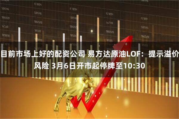 目前市场上好的配资公司 易方达原油LOF：提示溢价风险 3月6日开市起停牌至10:30