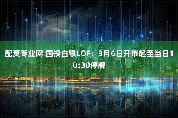 配资专业网 国投白银LOF：3月6日开市起至当日10:30停牌
