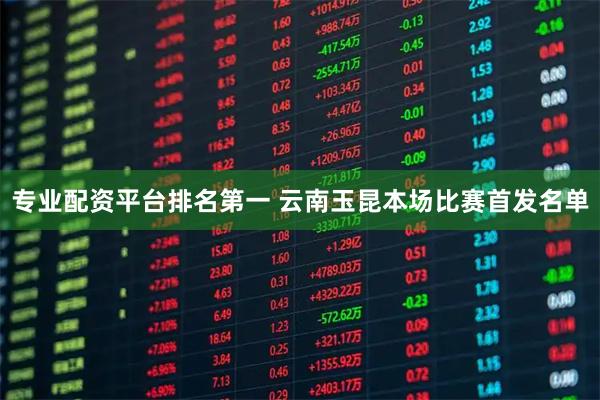 专业配资平台排名第一 云南玉昆本场比赛首发名单