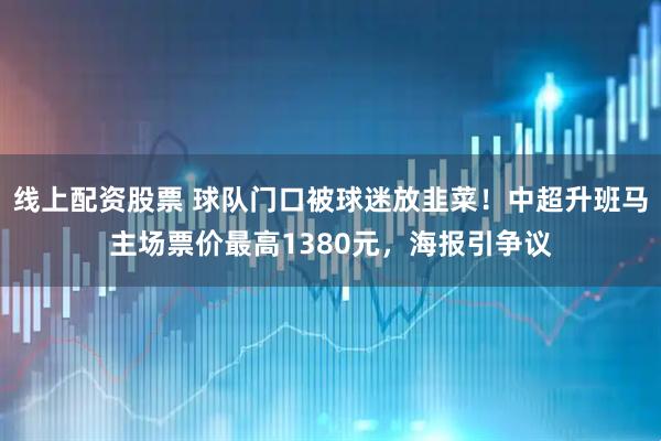 线上配资股票 球队门口被球迷放韭菜！中超升班马主场票价最高1380元，海报引争议