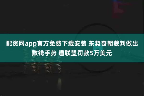 配资网app官方免费下载安装 东契奇朝裁判做出数钱手势 遭联盟罚款5万美元