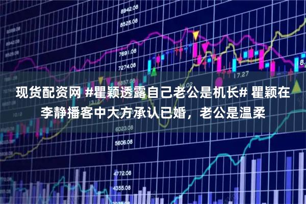 现货配资网 #瞿颖透露自己老公是机长# 瞿颖在李静播客中大方承认已婚，老公是温柔