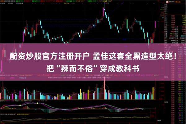 配资炒股官方注册开户 孟佳这套全黑造型太绝!把“辣而不俗”穿成教科书