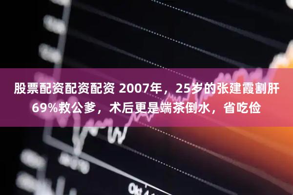 股票配资配资配资 2007年,25岁的张建霞割肝69%救公爹,术后更是端茶倒水,省吃俭