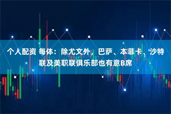 个人配资 每体:除尤文外,巴萨、本菲卡、沙特联及美职联俱乐部也有意B席