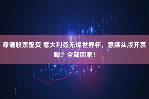 靠谱股票配资 意大利叒无缘世界杯，意媒头版齐哀嚎：全部回家！