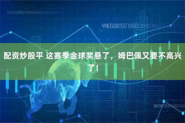 配资炒股平 这赛季金球奖悬了,姆巴佩又要不高兴了!