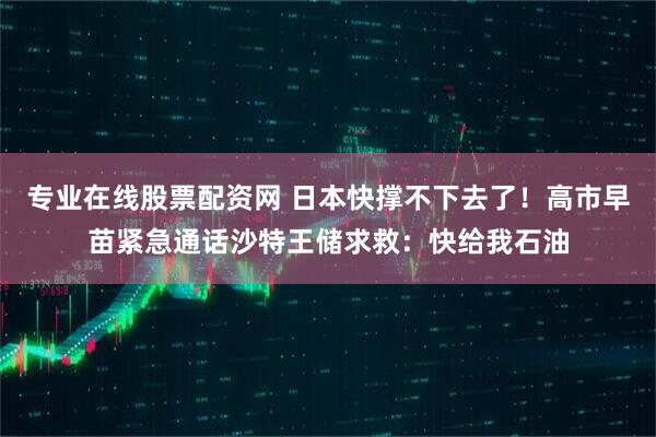 专业在线股票配资网 日本快撑不下去了！高市早苗紧急通话沙特王储求救：快给我石油