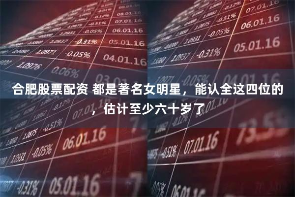 合肥股票配资 都是著名女明星，能认全这四位的，估计至少六十岁了