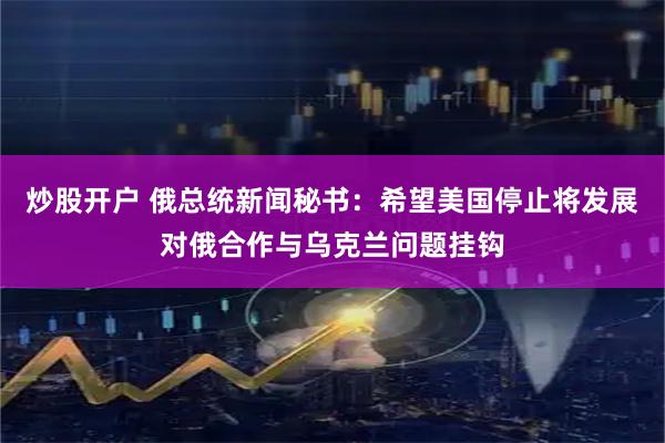 炒股开户 俄总统新闻秘书：希望美国停止将发展对俄合作与乌克兰问题挂钩