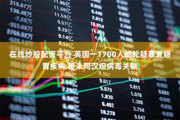 在线炒股配资平台 英国一1700人邮轮疑暴发肠胃疾病 暂未同汉坦病毒关联
