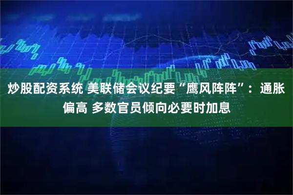 炒股配资系统 美联储会议纪要“鹰风阵阵”：通胀偏高 多数官员倾向必要时加息