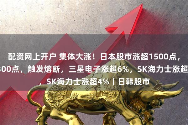 配资网上开户 集体大涨!日本股市涨超1500点,韩国综指涨超300点,触发熔断,三星电子涨超6%,SK海力士涨超4%丨日韩股市